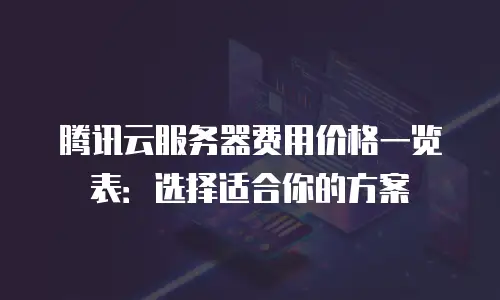 腾讯云服务器费用价格一览表：选择适合你的方案