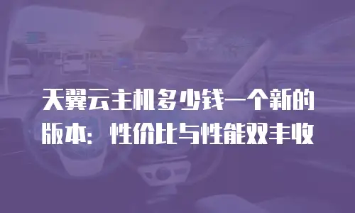 天翼云主机多少钱一个新的版本：性价比与性能双丰收