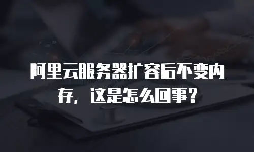 阿里云服务器扩容后不变内存，这是怎么回事？