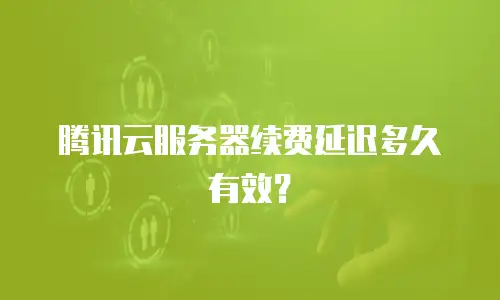 腾讯云服务器续费延迟多久有效？