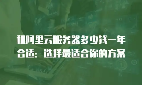 租阿里云服务器多少钱一年合适：选择最适合你的方案