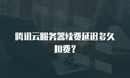 腾讯云服务器续费延迟多久扣费？