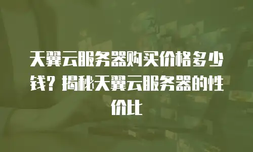 天翼云服务器购买价格多少钱？揭秘天翼云服务器的性价比