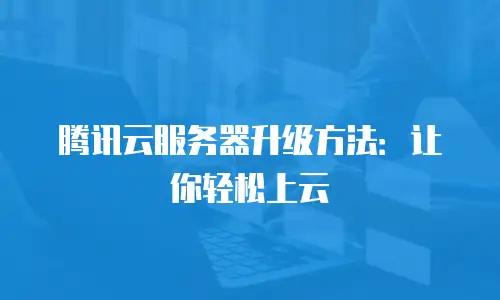腾讯云服务器升级方法：让你轻松上云