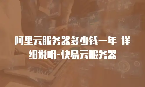 阿里云服务器多少钱一年 详细说明-快易云服务器