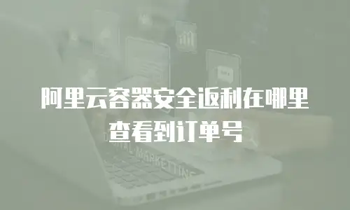 阿里云容器安全返利在哪里查看到订单号