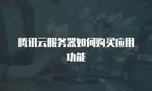 腾讯云服务器如何购买应用功能
