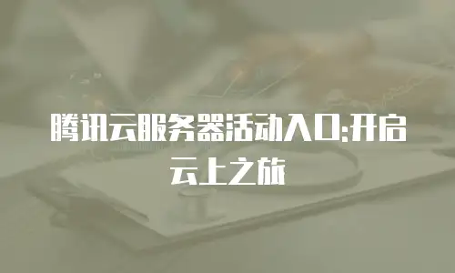 腾讯云服务器活动入口:开启云上之旅
