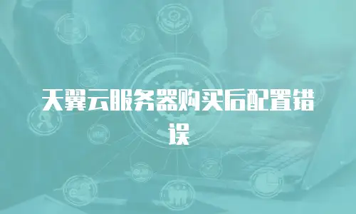 天翼云服务器购买后配置错误