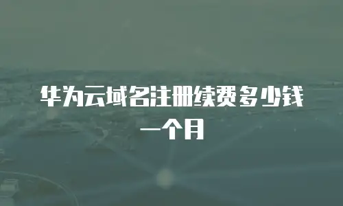 华为云域名注册续费多少钱一个月