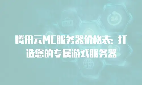 腾讯云MC服务器价格表: 打造您的专属游戏服务器
