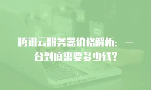 腾讯云服务器价格解析：一台到底需要多少钱？