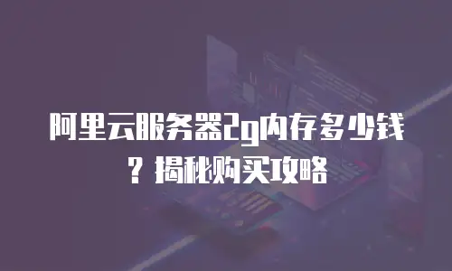 阿里云服务器2g内存多少钱？揭秘购买攻略