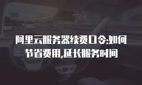 阿里云服务器续费口令:如何节省费用,延长服务时间