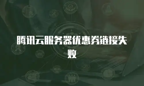 腾讯云服务器优惠券链接失败