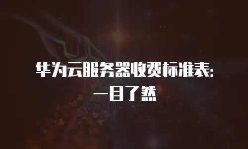 华为云服务器收费标准表：一目了然