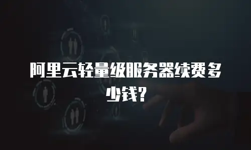 阿里云轻量级服务器续费多少钱？