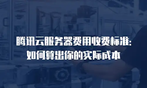 腾讯云服务器费用收费标准：如何算出你的实际成本
