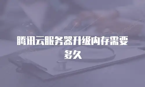 腾讯云服务器升级内存需要多久