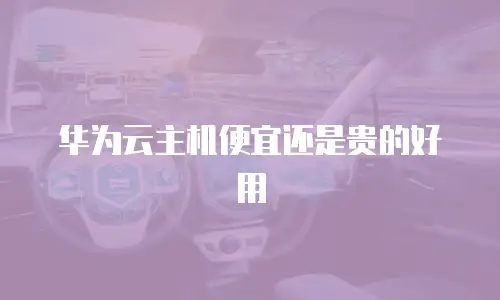 华为云主机便宜还是贵的好用