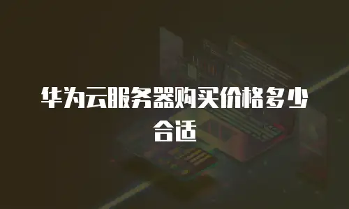 华为云服务器购买价格多少合适