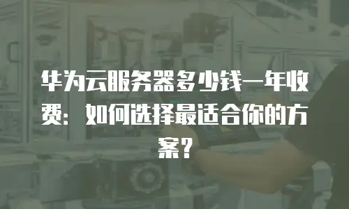 华为云服务器多少钱一年收费：如何选择最适合你的方案？