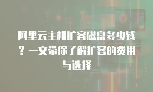 阿里云主机扩容磁盘多少钱？一文带你了解扩容的费用与选择