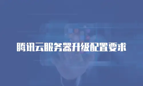 腾讯云服务器升级配置要求