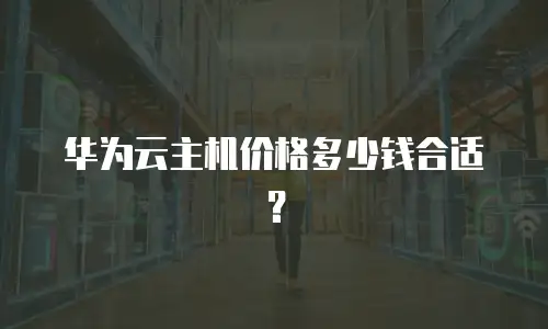 华为云主机价格多少钱合适？