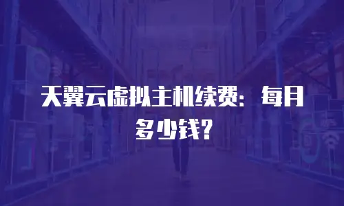 天翼云虚拟主机续费：每月多少钱？