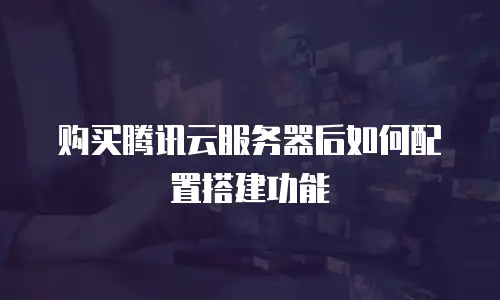 购买腾讯云服务器后如何配置搭建功能