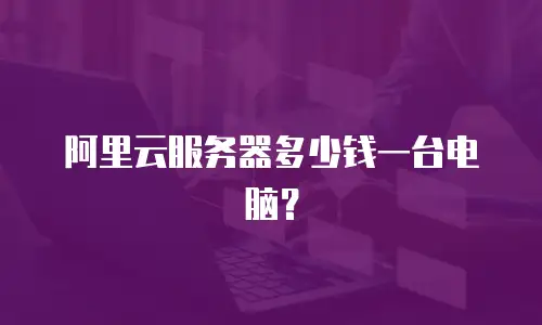 阿里云服务器多少钱一台电脑？