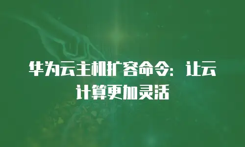 华为云主机扩容命令：让云计算更加灵活
