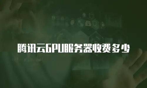 腾讯云GPU服务器收费多少