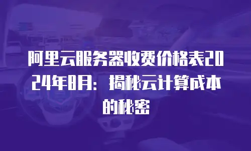阿里云服务器收费价格表2024年8月：揭秘云计算成本的秘密