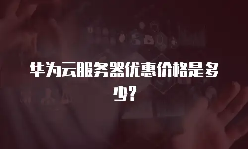 华为云服务器优惠价格是多少?