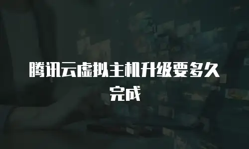 腾讯云虚拟主机升级要多久完成