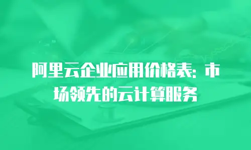 阿里云企业应用价格表: 市场领先的云计算服务
