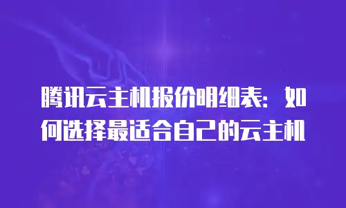 腾讯云主机报价明细表：如何选择最适合自己的云主机