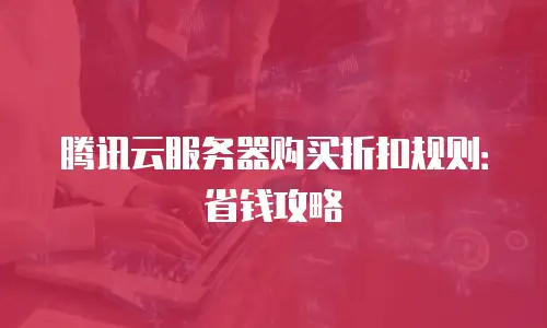 腾讯云服务器购买折扣规则：省钱攻略
