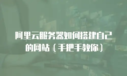 阿里云服务器如何搭建自己的网站（手把手教你）