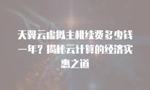 天翼云虚拟主机续费多少钱一年？揭秘云计算的经济实惠之道