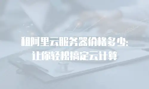租阿里云服务器价格多少：让你轻松搞定云计算