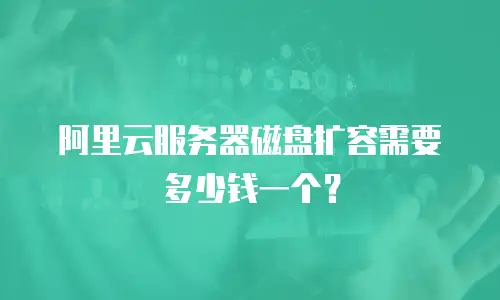 阿里云服务器磁盘扩容需要多少钱一个？