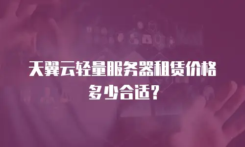 天翼云轻量服务器租赁价格多少合适？