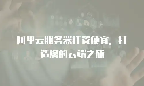 阿里云服务器托管便宜，打造您的云端之旅