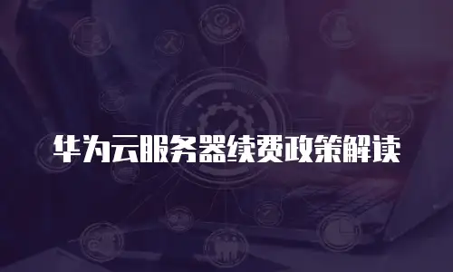 华为云服务器续费政策解读