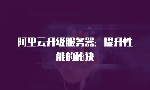 阿里云升级服务器：提升性能的秘诀