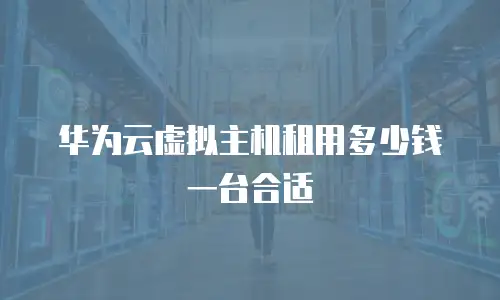 华为云虚拟主机租用多少钱一台合适
