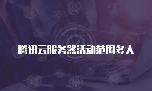 腾讯云服务器活动范围多大